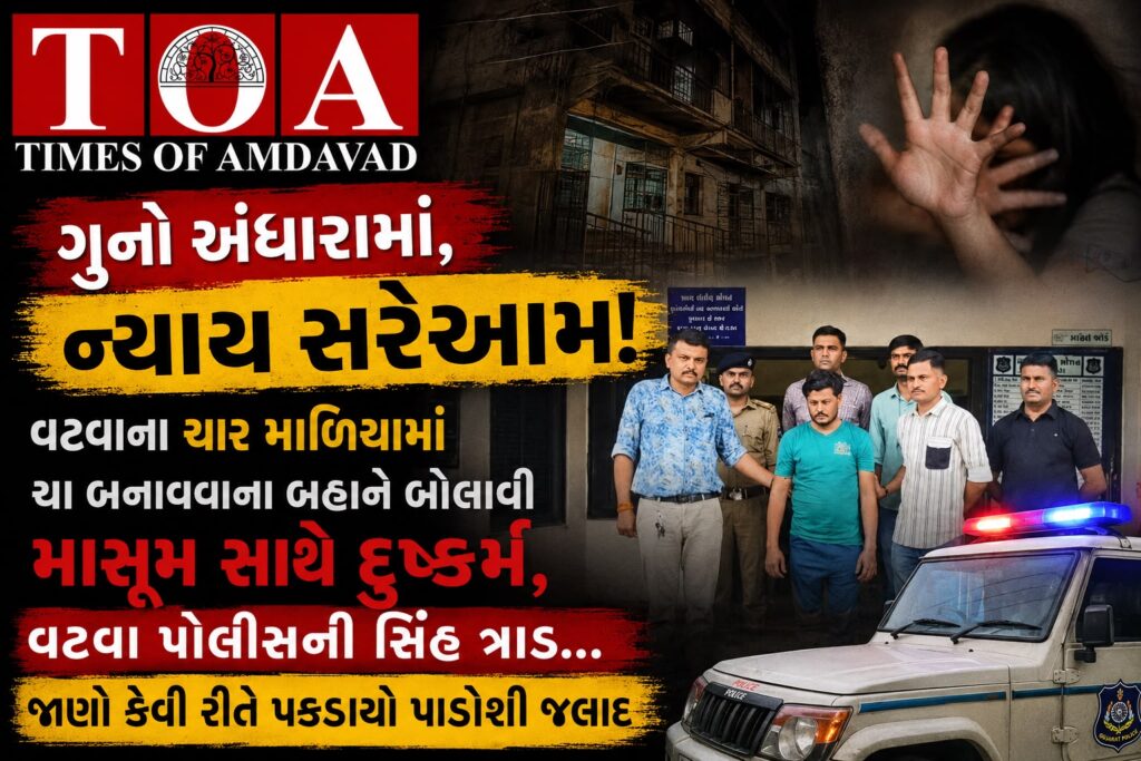 “ગુનો અંધારામાં, ન્યાય સરેઆમ! વટવાના ચાર માળિયામાં ચા બનાવવાના બહાને બોલાવી માસૂમ સાથે દુષ્કર્મ,વટવા પોલીસની સિંહ ત્રાડ… જાણો કેવી રીતે પકડાયો પાડોશી જલાદ “ગુનો અંધારામાં, ન્યાય સરેઆમ! વટવાના ચાર માળિયામાં ચા બનાવવાના બહાને બોલાવી માસૂમ સાથે દુષ્કર્મ,વટવા પોલીસની સિંહ ત્રાડ… જાણો કેવી રીતે પકડાયો પાડોશી જલાદ